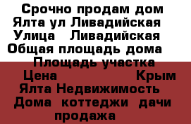 Срочно продам дом Ялта ул.Ливадийская › Улица ­ Ливадийская › Общая площадь дома ­ 450 › Площадь участка ­ 15 › Цена ­ 45 500 000 - Крым, Ялта Недвижимость » Дома, коттеджи, дачи продажа   